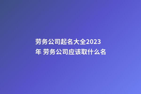 劳务公司起名大全2023年 劳务公司应该取什么名-第1张-公司起名-玄机派